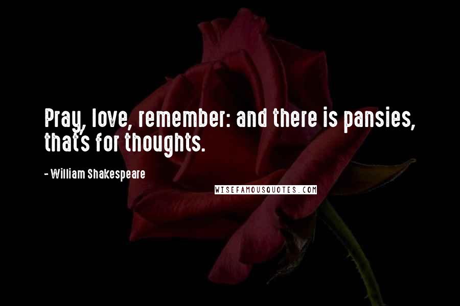 William Shakespeare Quotes: Pray, love, remember: and there is pansies, that's for thoughts.