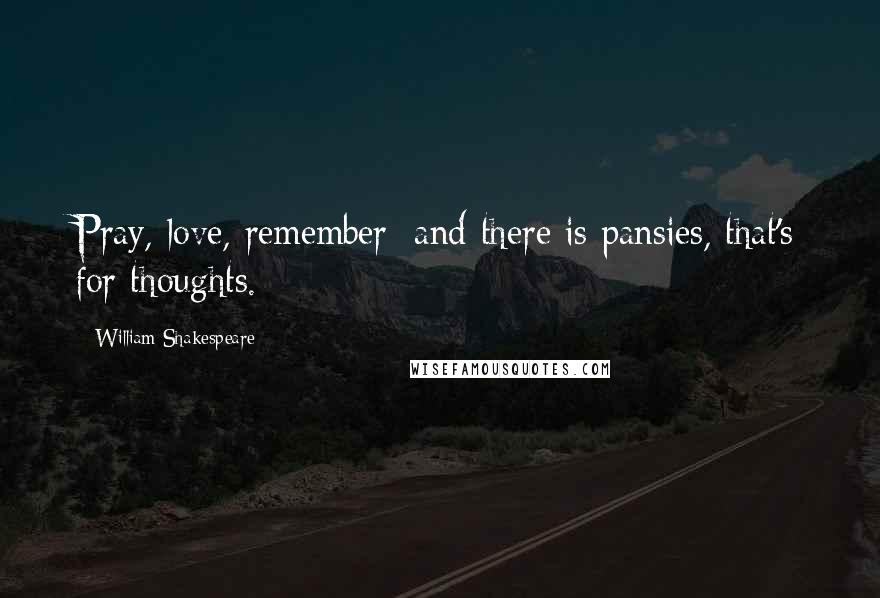 William Shakespeare Quotes: Pray, love, remember: and there is pansies, that's for thoughts.