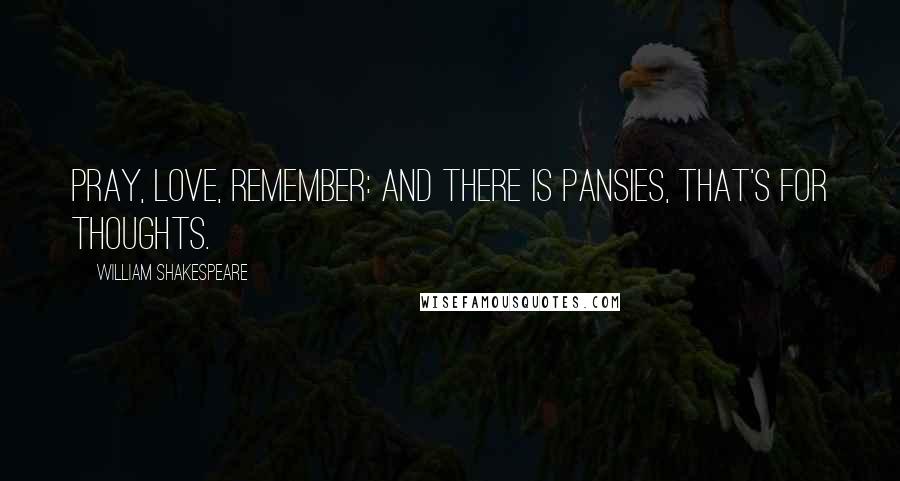 William Shakespeare Quotes: Pray, love, remember: and there is pansies, that's for thoughts.