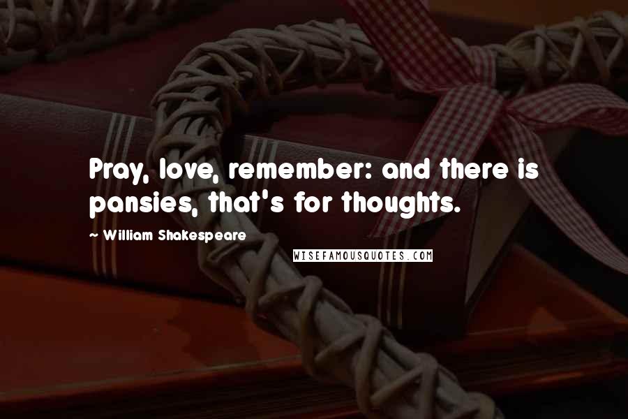 William Shakespeare Quotes: Pray, love, remember: and there is pansies, that's for thoughts.