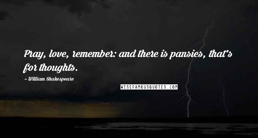 William Shakespeare Quotes: Pray, love, remember: and there is pansies, that's for thoughts.