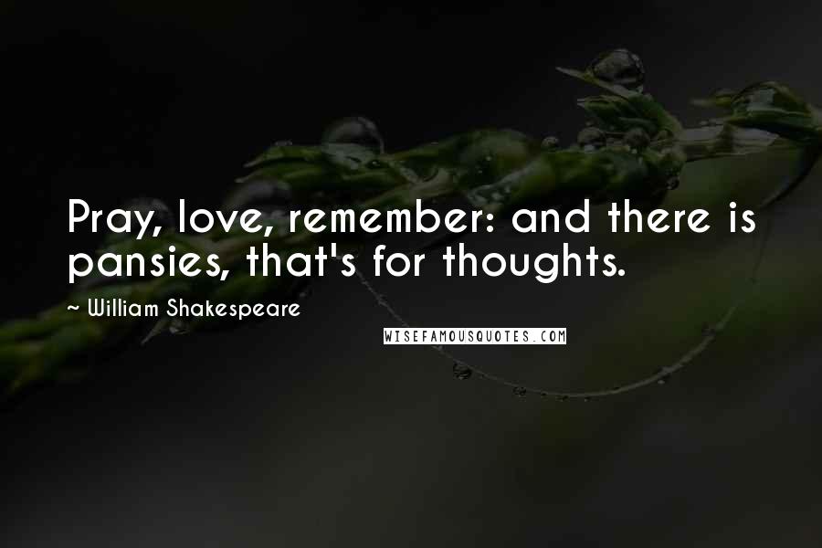 William Shakespeare Quotes: Pray, love, remember: and there is pansies, that's for thoughts.
