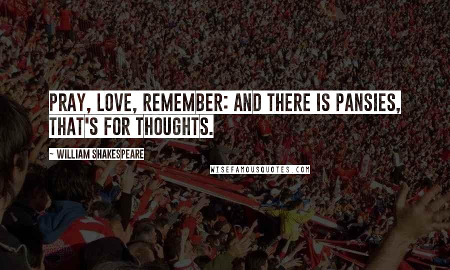 William Shakespeare Quotes: Pray, love, remember: and there is pansies, that's for thoughts.