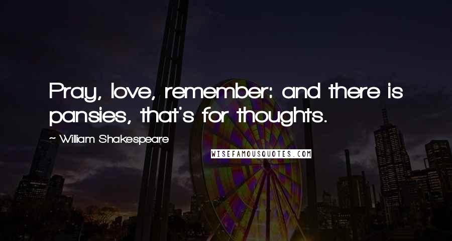 William Shakespeare Quotes: Pray, love, remember: and there is pansies, that's for thoughts.