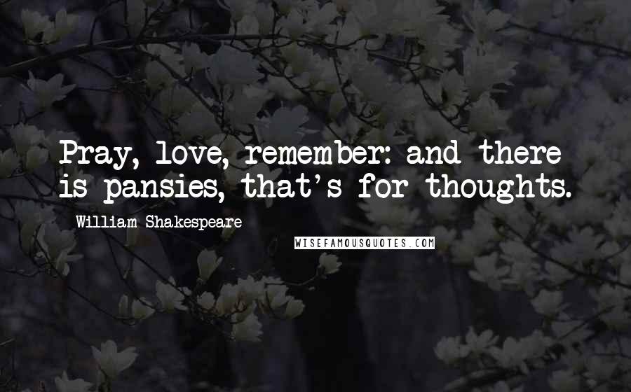 William Shakespeare Quotes: Pray, love, remember: and there is pansies, that's for thoughts.