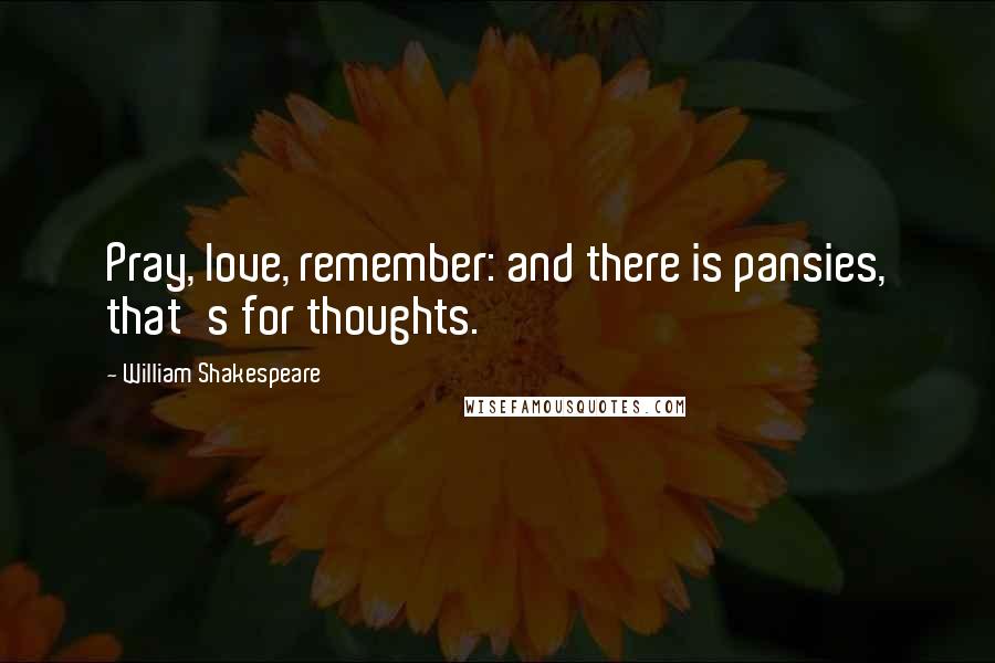 William Shakespeare Quotes: Pray, love, remember: and there is pansies, that's for thoughts.