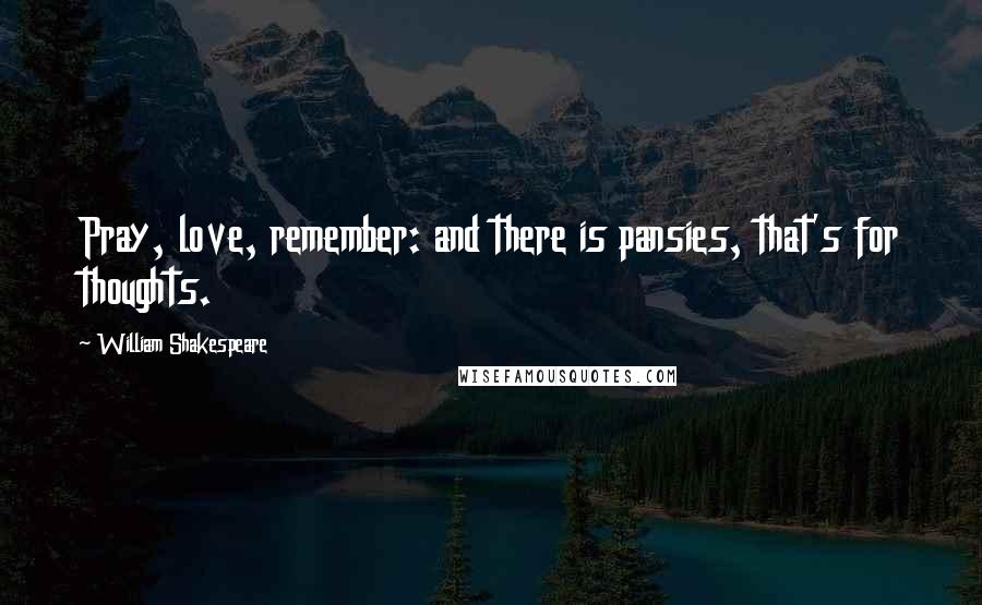 William Shakespeare Quotes: Pray, love, remember: and there is pansies, that's for thoughts.