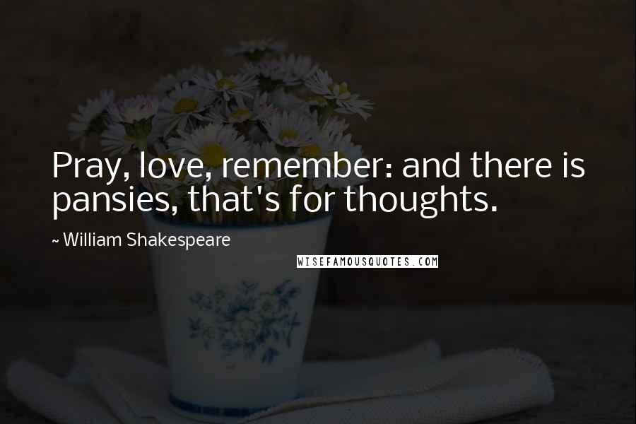 William Shakespeare Quotes: Pray, love, remember: and there is pansies, that's for thoughts.