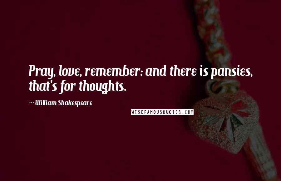 William Shakespeare Quotes: Pray, love, remember: and there is pansies, that's for thoughts.