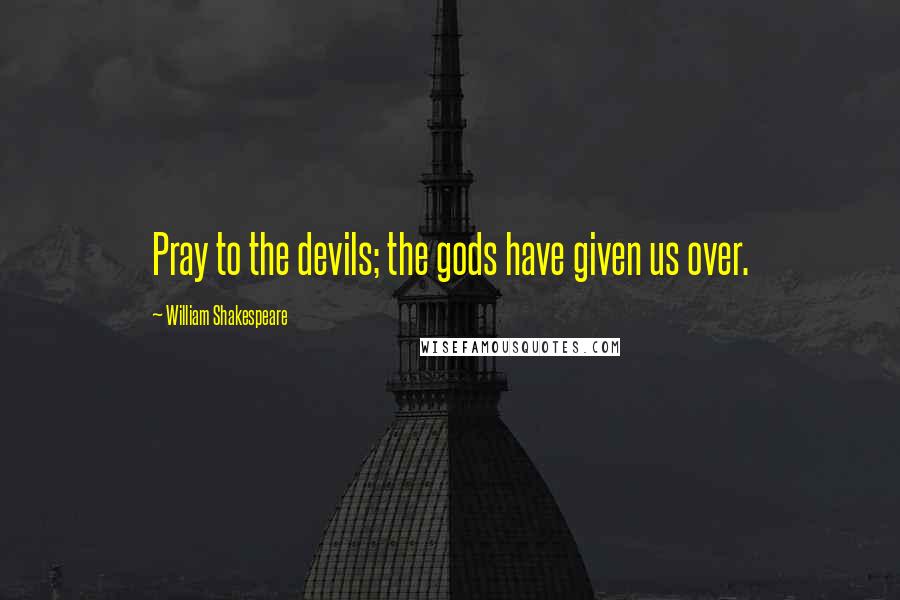 William Shakespeare Quotes: Pray to the devils; the gods have given us over.