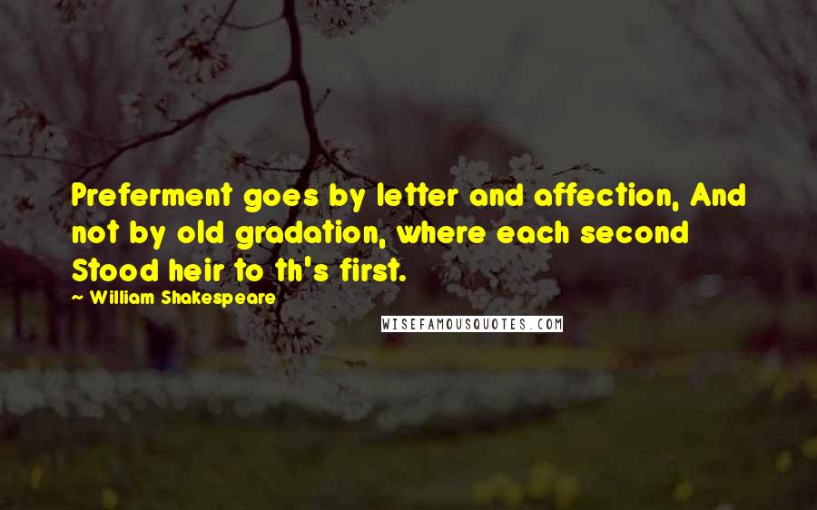 William Shakespeare Quotes: Preferment goes by letter and affection, And not by old gradation, where each second Stood heir to th's first.