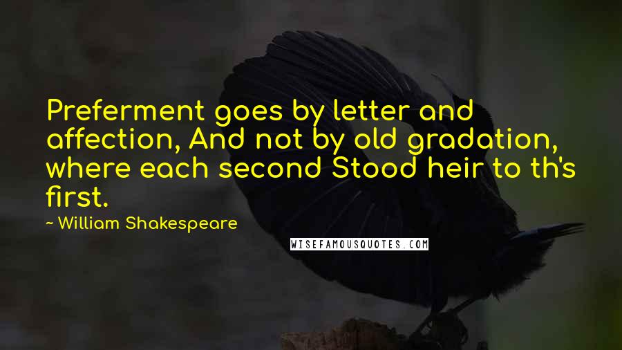 William Shakespeare Quotes: Preferment goes by letter and affection, And not by old gradation, where each second Stood heir to th's first.