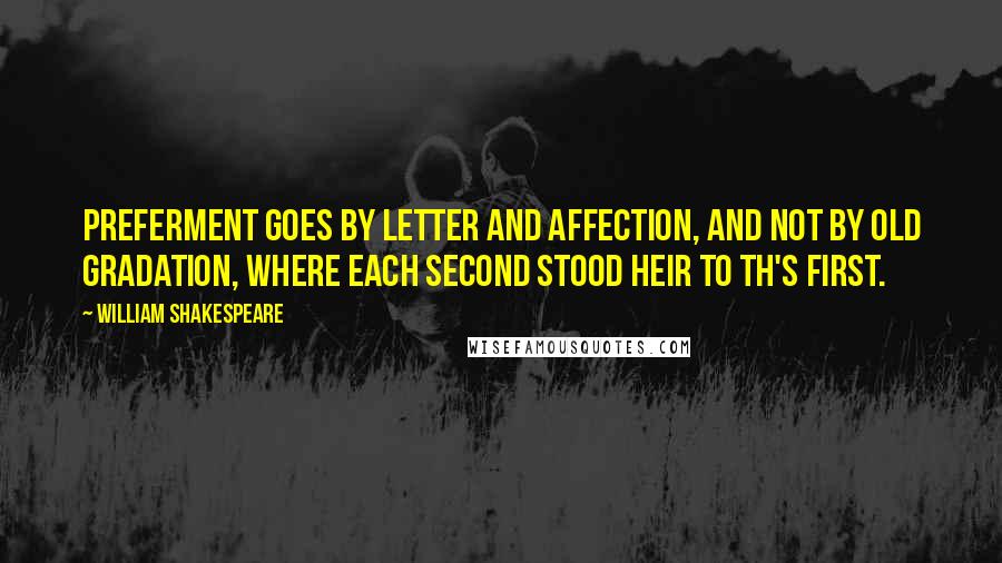 William Shakespeare Quotes: Preferment goes by letter and affection, And not by old gradation, where each second Stood heir to th's first.