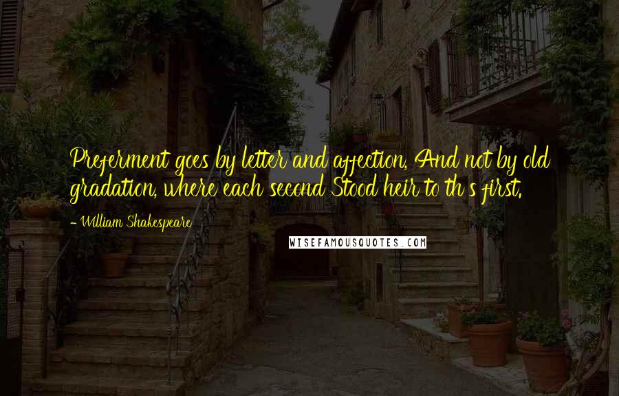 William Shakespeare Quotes: Preferment goes by letter and affection, And not by old gradation, where each second Stood heir to th's first.