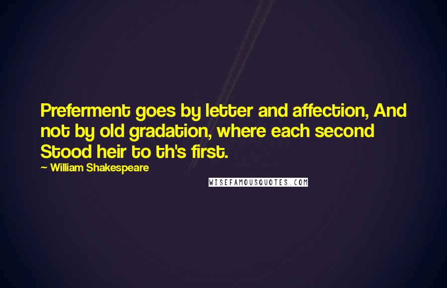 William Shakespeare Quotes: Preferment goes by letter and affection, And not by old gradation, where each second Stood heir to th's first.