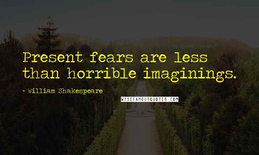 William Shakespeare Quotes: Present fears are less than horrible imaginings.