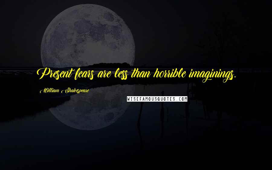 William Shakespeare Quotes: Present fears are less than horrible imaginings.