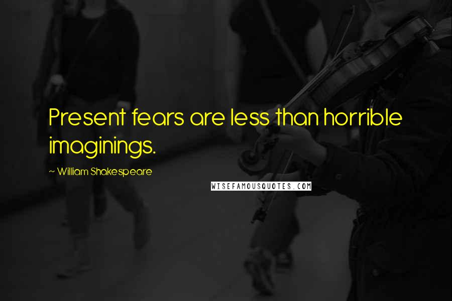 William Shakespeare Quotes: Present fears are less than horrible imaginings.