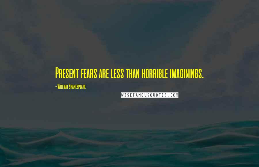 William Shakespeare Quotes: Present fears are less than horrible imaginings.