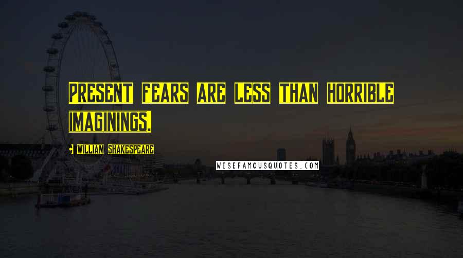 William Shakespeare Quotes: Present fears are less than horrible imaginings.