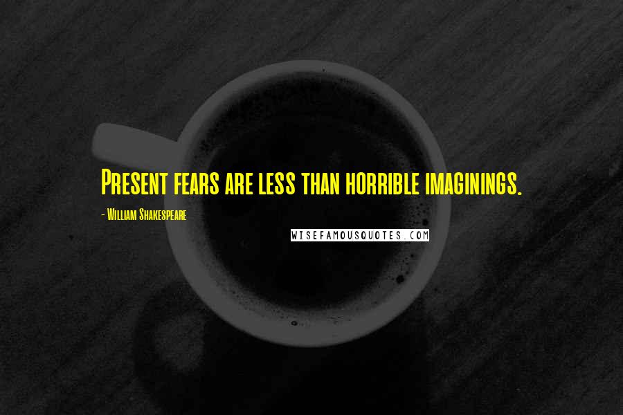 William Shakespeare Quotes: Present fears are less than horrible imaginings.