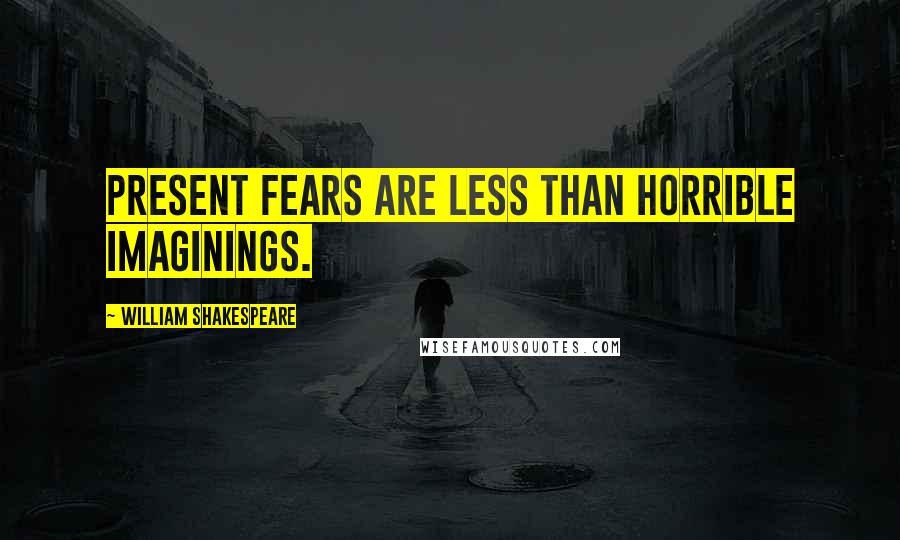 William Shakespeare Quotes: Present fears are less than horrible imaginings.