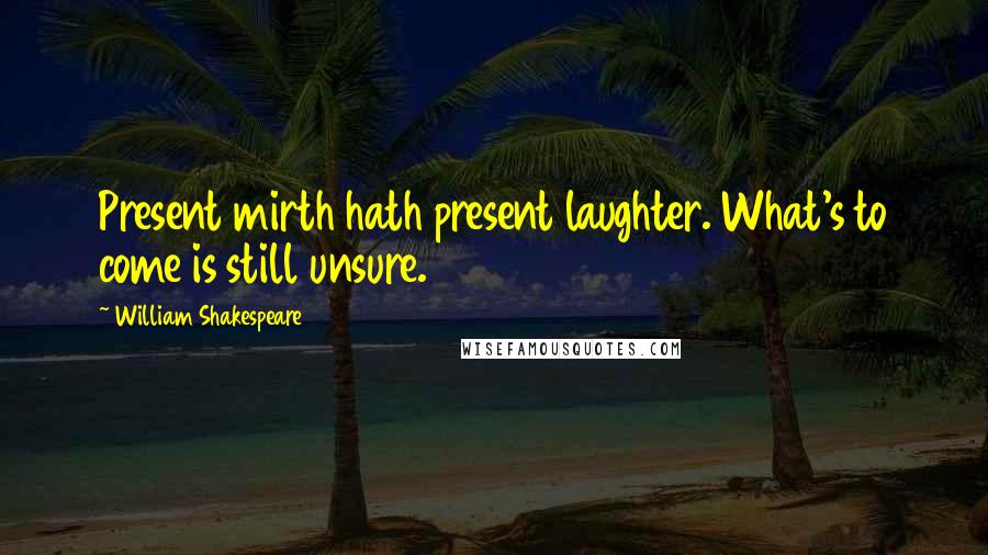 William Shakespeare Quotes: Present mirth hath present laughter. What's to come is still unsure.