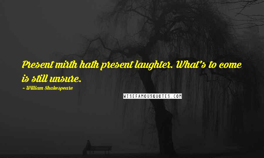 William Shakespeare Quotes: Present mirth hath present laughter. What's to come is still unsure.