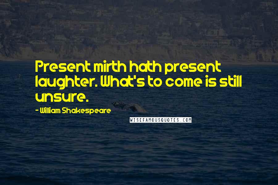 William Shakespeare Quotes: Present mirth hath present laughter. What's to come is still unsure.