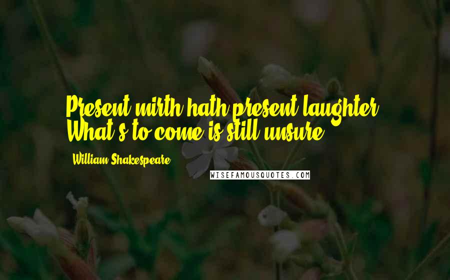 William Shakespeare Quotes: Present mirth hath present laughter. What's to come is still unsure.