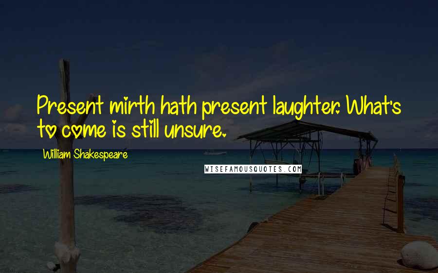 William Shakespeare Quotes: Present mirth hath present laughter. What's to come is still unsure.