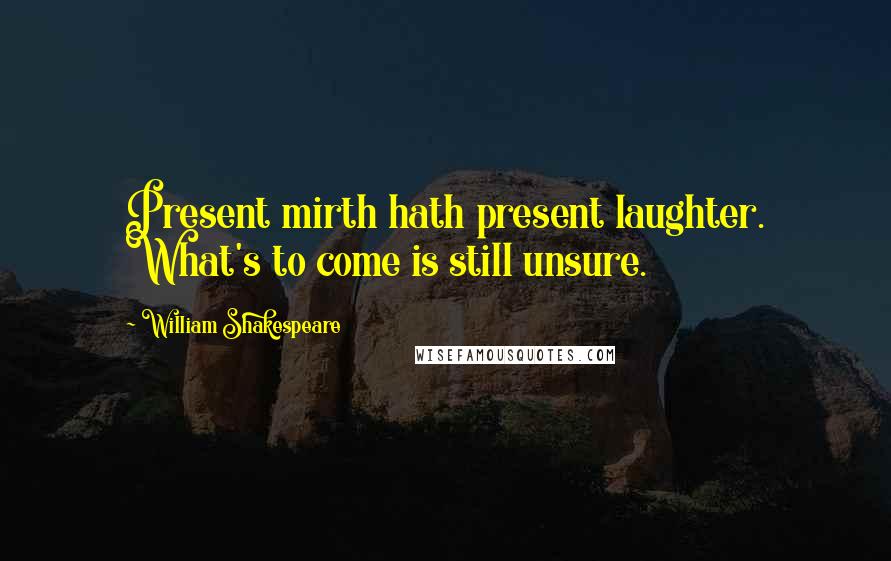 William Shakespeare Quotes: Present mirth hath present laughter. What's to come is still unsure.