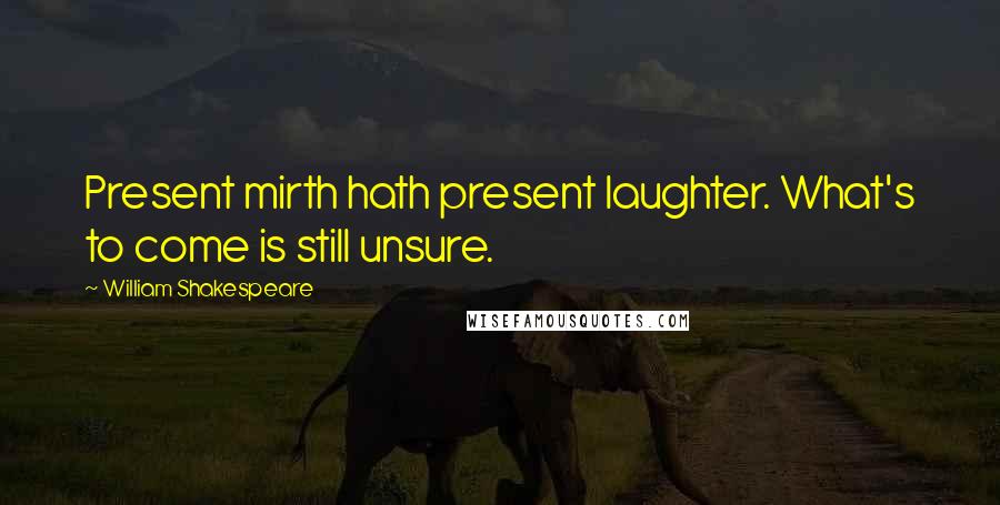 William Shakespeare Quotes: Present mirth hath present laughter. What's to come is still unsure.