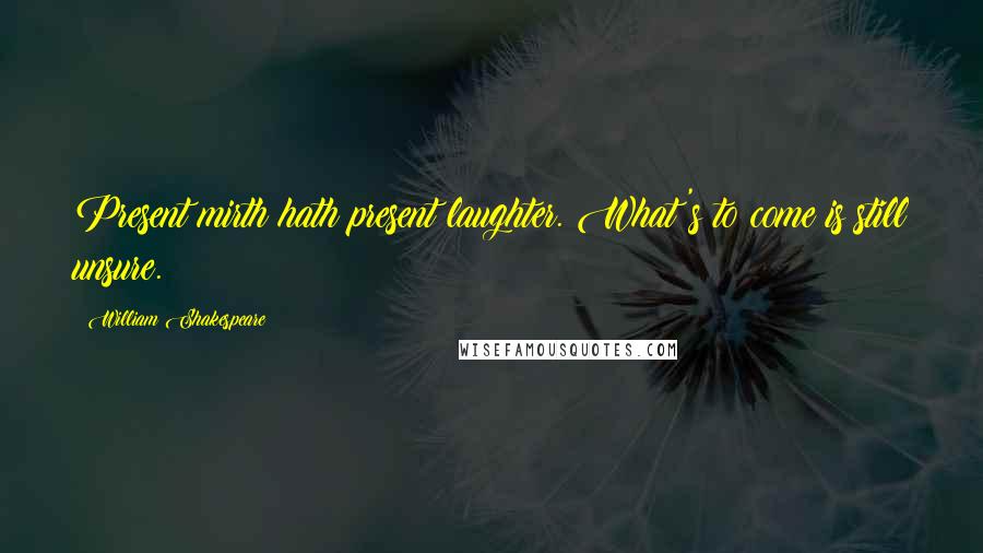 William Shakespeare Quotes: Present mirth hath present laughter. What's to come is still unsure.