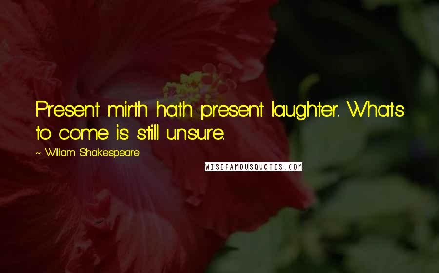 William Shakespeare Quotes: Present mirth hath present laughter. What's to come is still unsure.