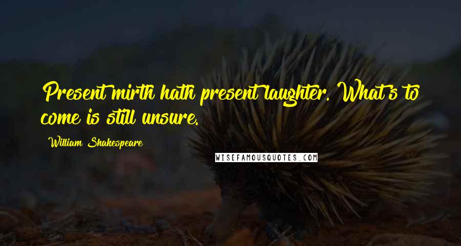 William Shakespeare Quotes: Present mirth hath present laughter. What's to come is still unsure.