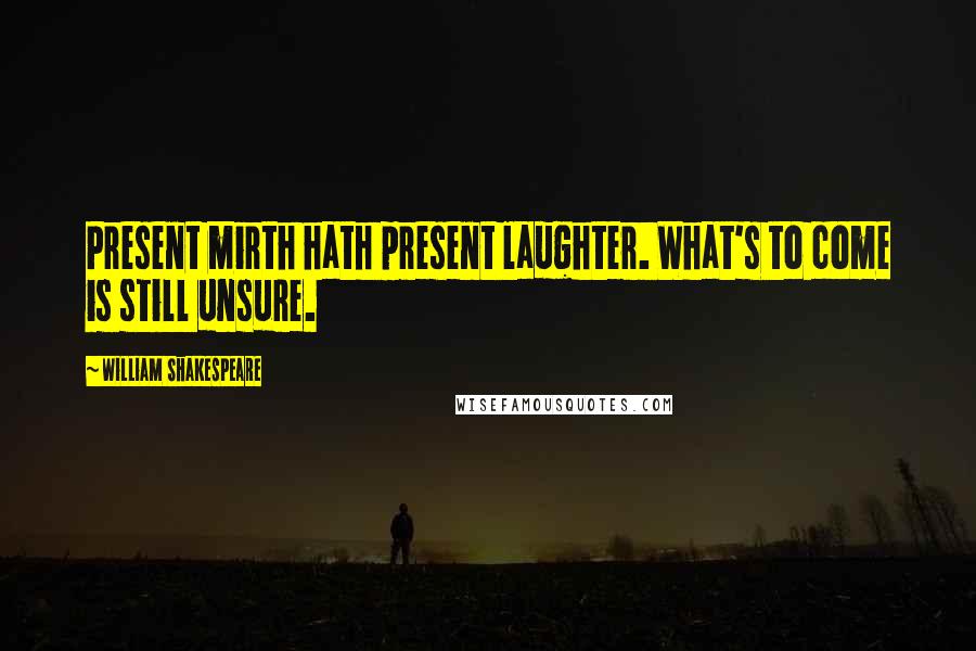William Shakespeare Quotes: Present mirth hath present laughter. What's to come is still unsure.