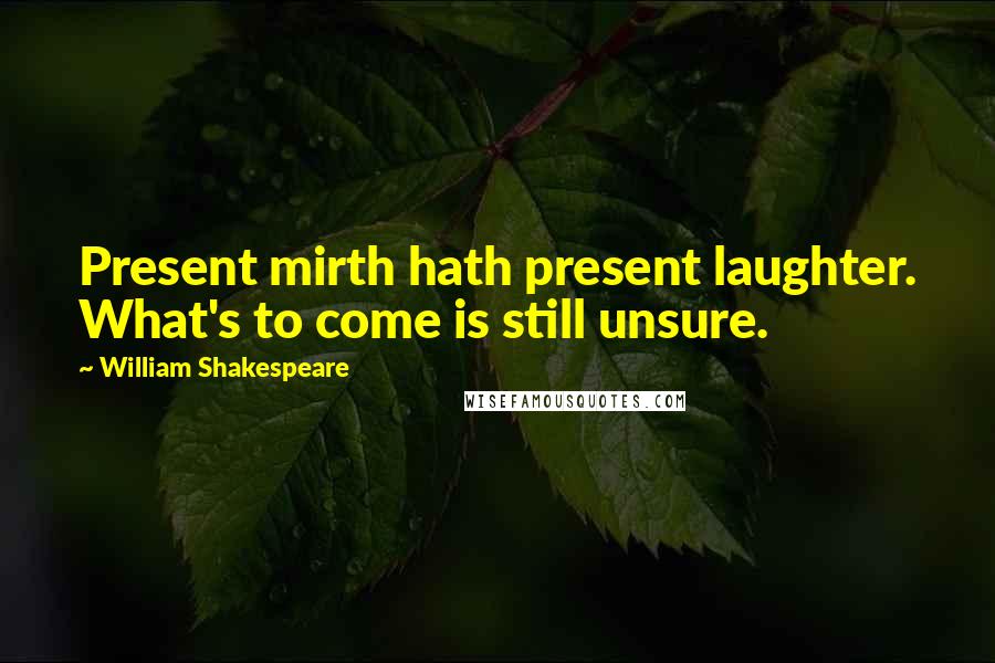 William Shakespeare Quotes: Present mirth hath present laughter. What's to come is still unsure.