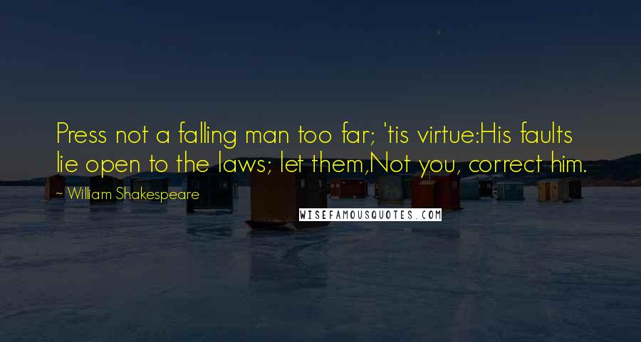 William Shakespeare Quotes: Press not a falling man too far; 'tis virtue:His faults lie open to the laws; let them,Not you, correct him.