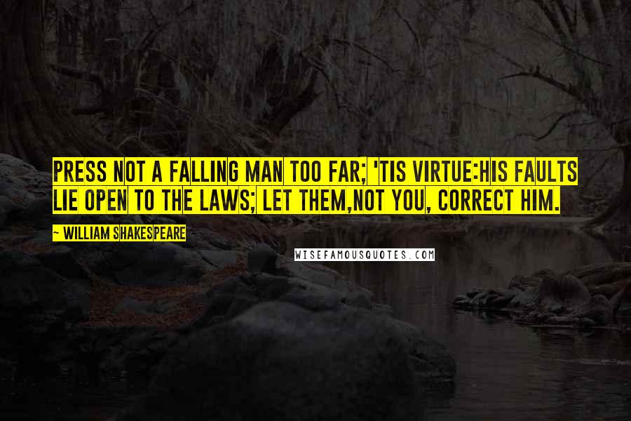 William Shakespeare Quotes: Press not a falling man too far; 'tis virtue:His faults lie open to the laws; let them,Not you, correct him.