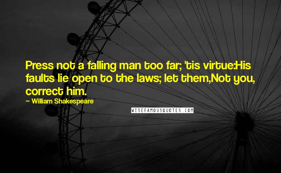 William Shakespeare Quotes: Press not a falling man too far; 'tis virtue:His faults lie open to the laws; let them,Not you, correct him.