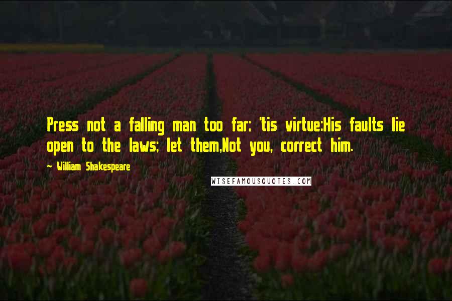 William Shakespeare Quotes: Press not a falling man too far; 'tis virtue:His faults lie open to the laws; let them,Not you, correct him.