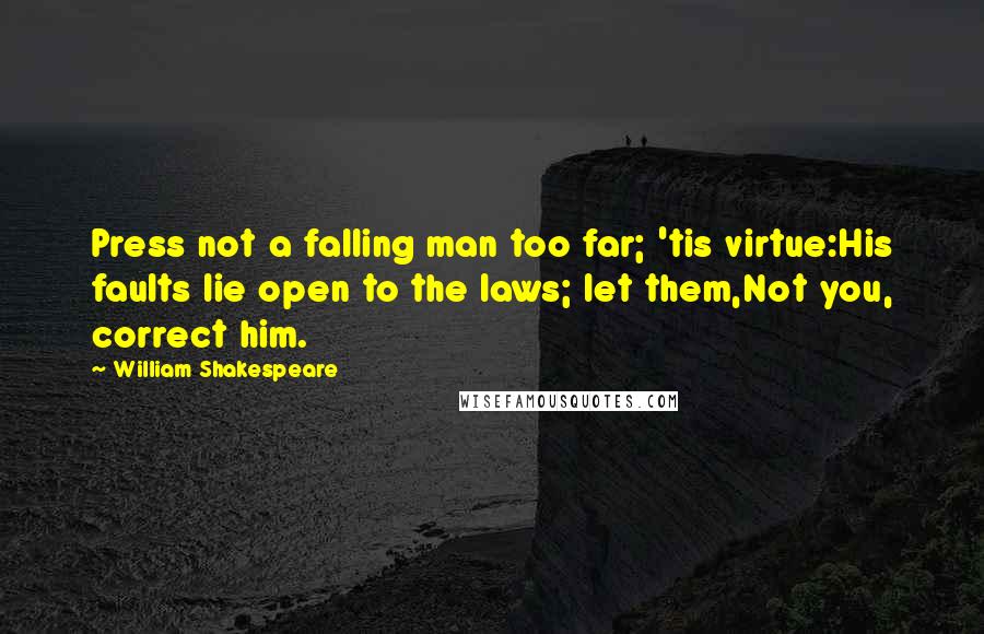 William Shakespeare Quotes: Press not a falling man too far; 'tis virtue:His faults lie open to the laws; let them,Not you, correct him.