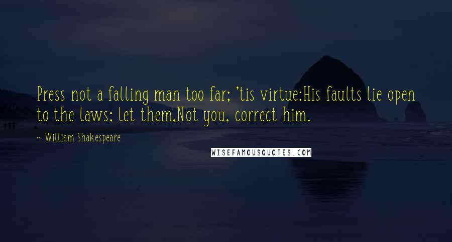 William Shakespeare Quotes: Press not a falling man too far; 'tis virtue:His faults lie open to the laws; let them,Not you, correct him.