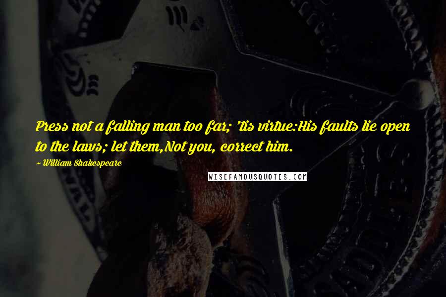William Shakespeare Quotes: Press not a falling man too far; 'tis virtue:His faults lie open to the laws; let them,Not you, correct him.