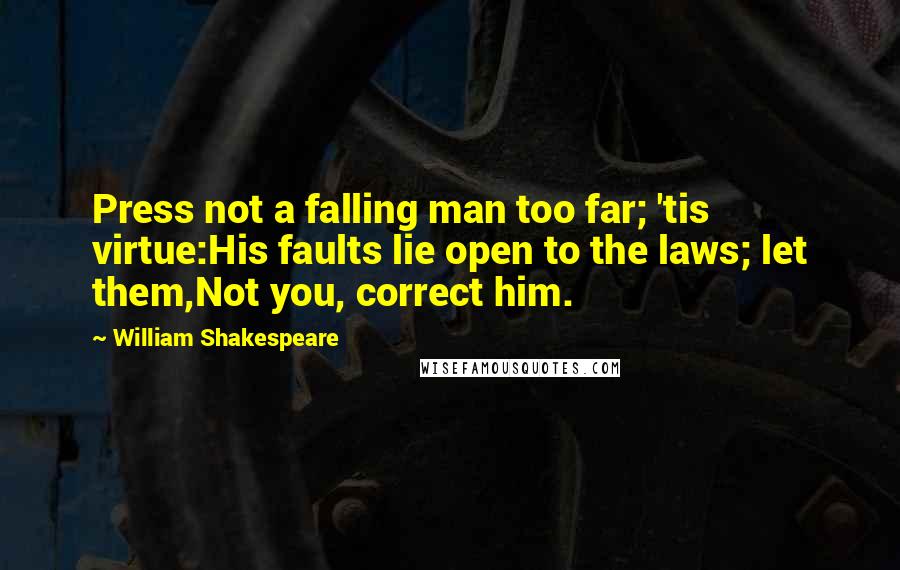 William Shakespeare Quotes: Press not a falling man too far; 'tis virtue:His faults lie open to the laws; let them,Not you, correct him.