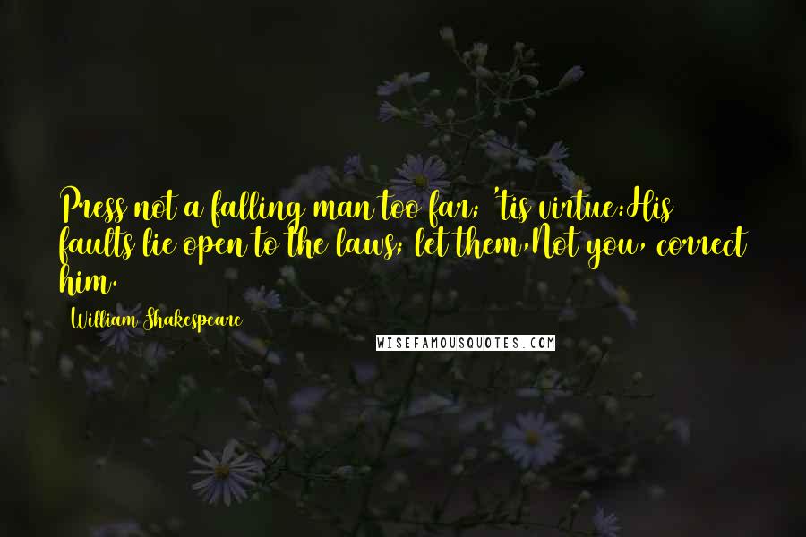 William Shakespeare Quotes: Press not a falling man too far; 'tis virtue:His faults lie open to the laws; let them,Not you, correct him.
