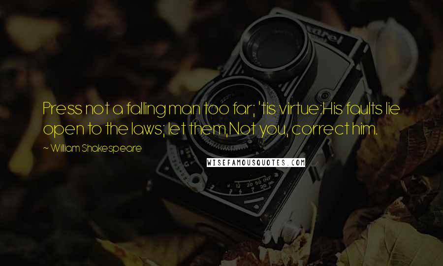 William Shakespeare Quotes: Press not a falling man too far; 'tis virtue:His faults lie open to the laws; let them,Not you, correct him.