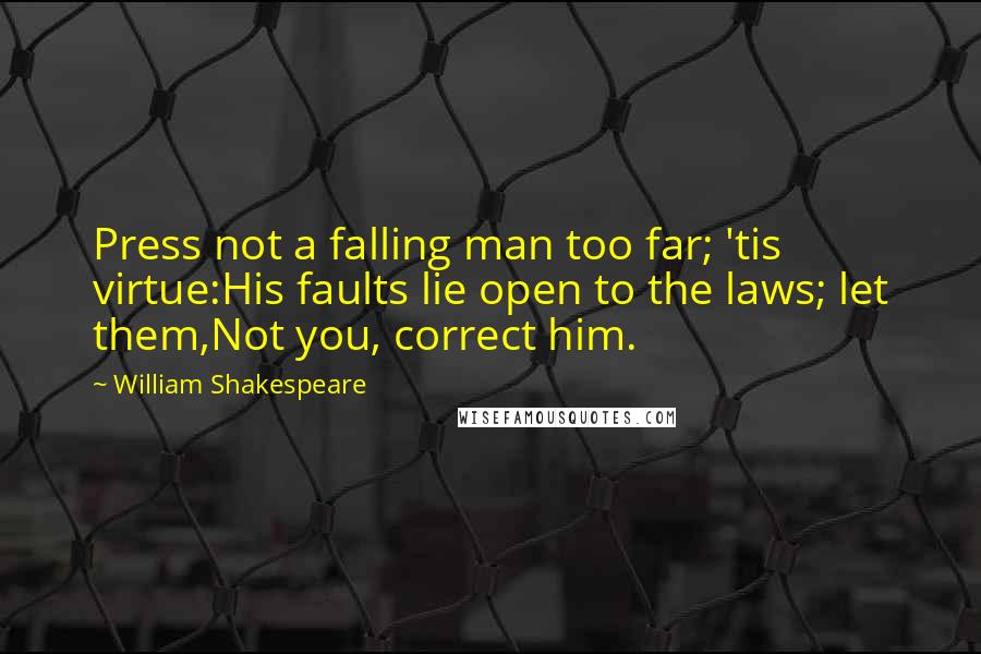 William Shakespeare Quotes: Press not a falling man too far; 'tis virtue:His faults lie open to the laws; let them,Not you, correct him.