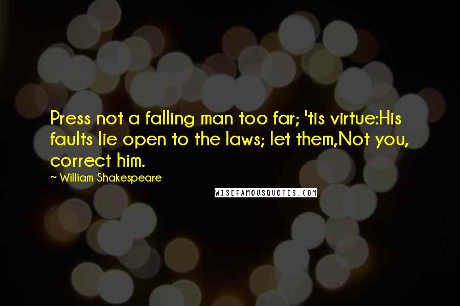 William Shakespeare Quotes: Press not a falling man too far; 'tis virtue:His faults lie open to the laws; let them,Not you, correct him.